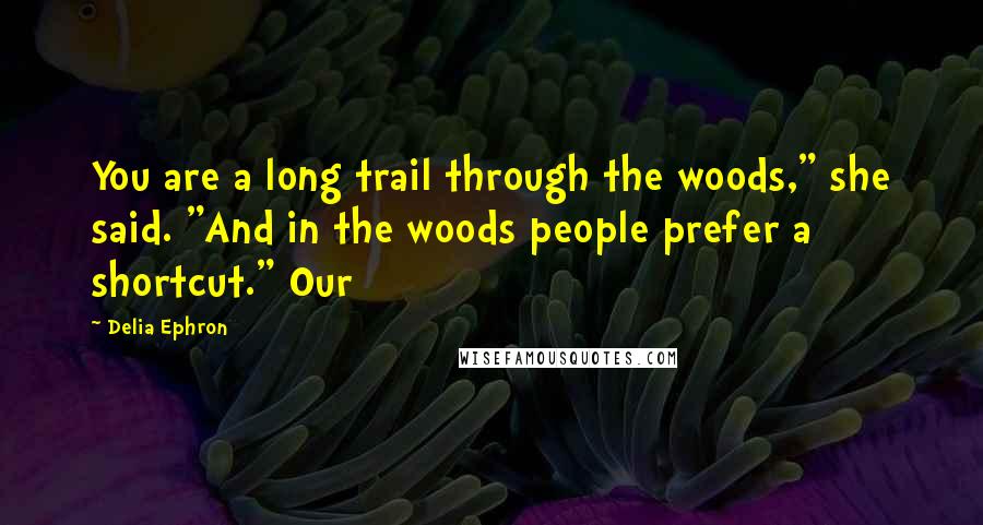 Delia Ephron Quotes: You are a long trail through the woods," she said. "And in the woods people prefer a shortcut." Our