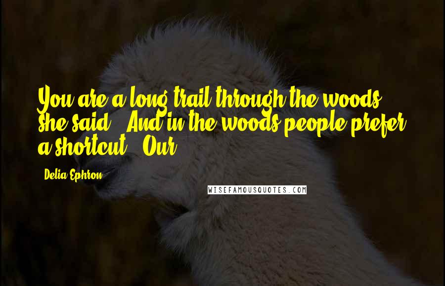 Delia Ephron Quotes: You are a long trail through the woods," she said. "And in the woods people prefer a shortcut." Our