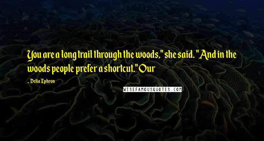 Delia Ephron Quotes: You are a long trail through the woods," she said. "And in the woods people prefer a shortcut." Our