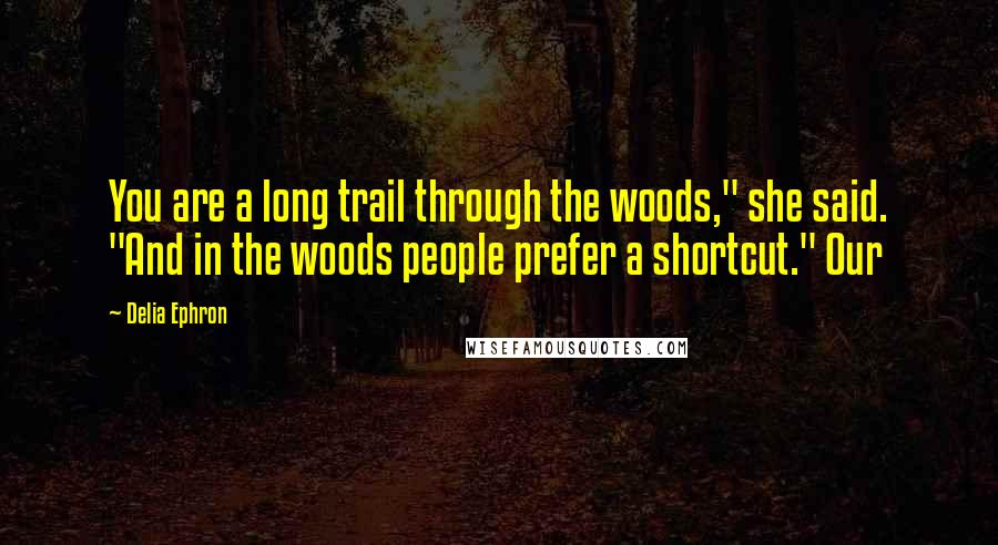 Delia Ephron Quotes: You are a long trail through the woods," she said. "And in the woods people prefer a shortcut." Our