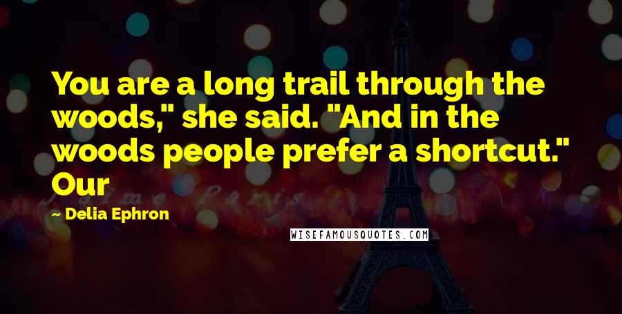 Delia Ephron Quotes: You are a long trail through the woods," she said. "And in the woods people prefer a shortcut." Our