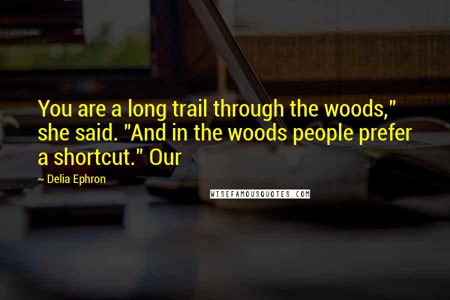 Delia Ephron Quotes: You are a long trail through the woods," she said. "And in the woods people prefer a shortcut." Our