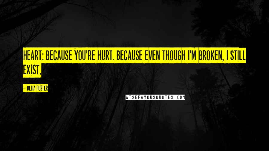 Delia Foster Quotes: Heart: Because you're hurt. Because even though I'm broken, I still exist.