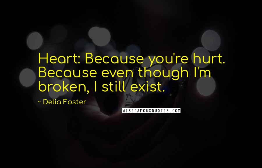 Delia Foster Quotes: Heart: Because you're hurt. Because even though I'm broken, I still exist.