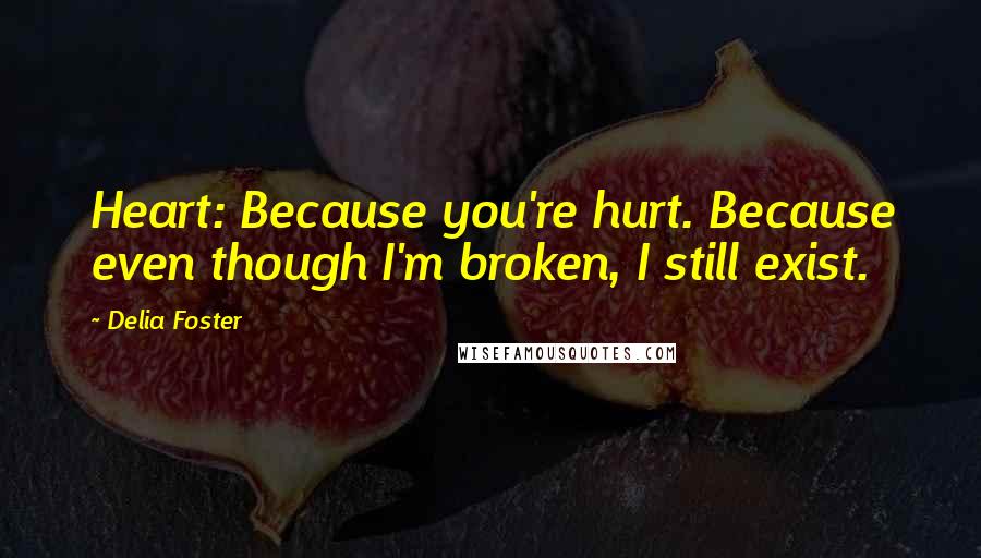 Delia Foster Quotes: Heart: Because you're hurt. Because even though I'm broken, I still exist.