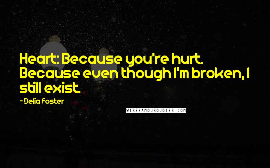 Delia Foster Quotes: Heart: Because you're hurt. Because even though I'm broken, I still exist.