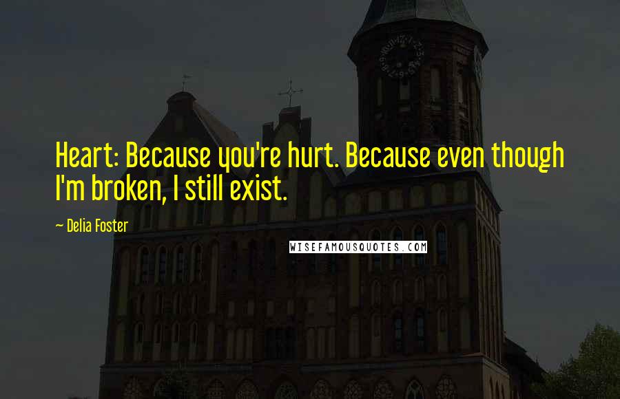 Delia Foster Quotes: Heart: Because you're hurt. Because even though I'm broken, I still exist.