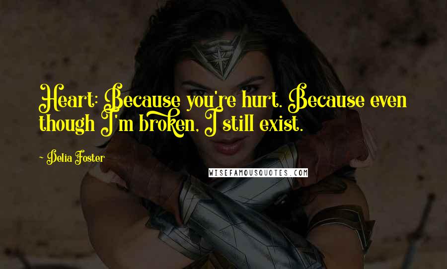 Delia Foster Quotes: Heart: Because you're hurt. Because even though I'm broken, I still exist.