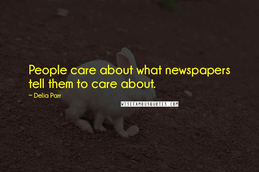 Delia Parr Quotes: People care about what newspapers tell them to care about.