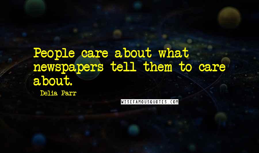 Delia Parr Quotes: People care about what newspapers tell them to care about.