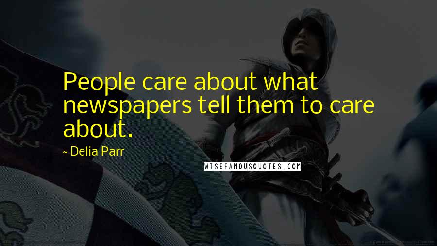 Delia Parr Quotes: People care about what newspapers tell them to care about.