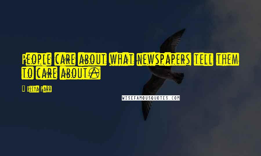 Delia Parr Quotes: People care about what newspapers tell them to care about.