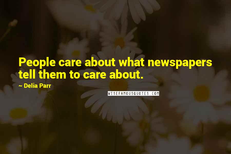 Delia Parr Quotes: People care about what newspapers tell them to care about.