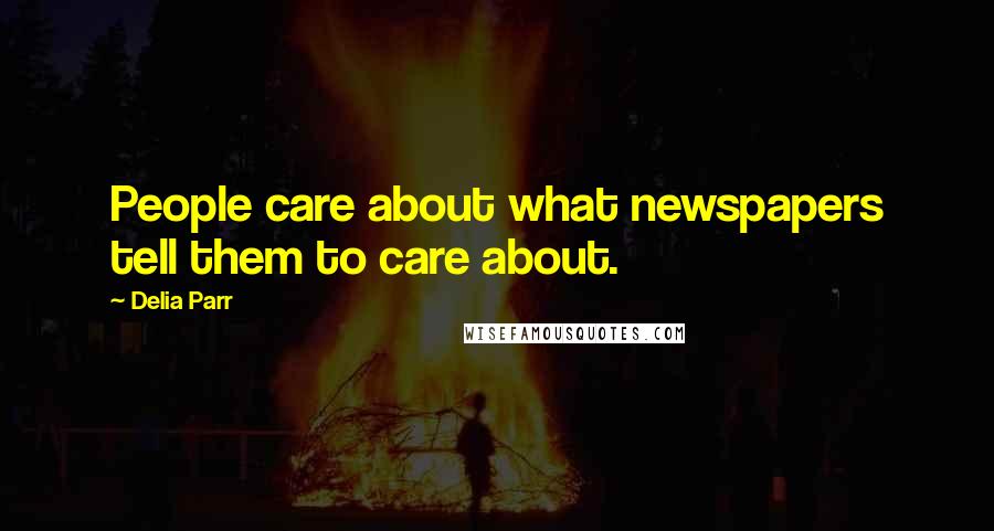 Delia Parr Quotes: People care about what newspapers tell them to care about.