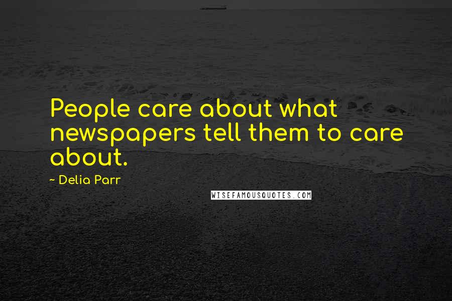 Delia Parr Quotes: People care about what newspapers tell them to care about.