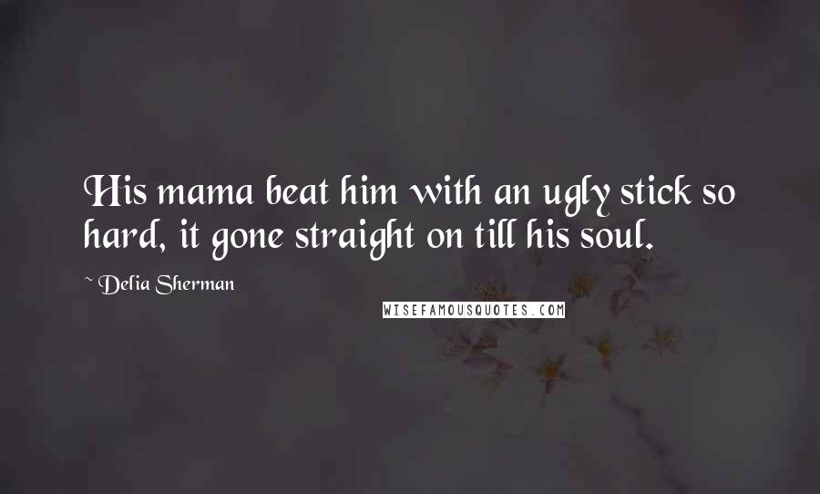 Delia Sherman Quotes: His mama beat him with an ugly stick so hard, it gone straight on till his soul.