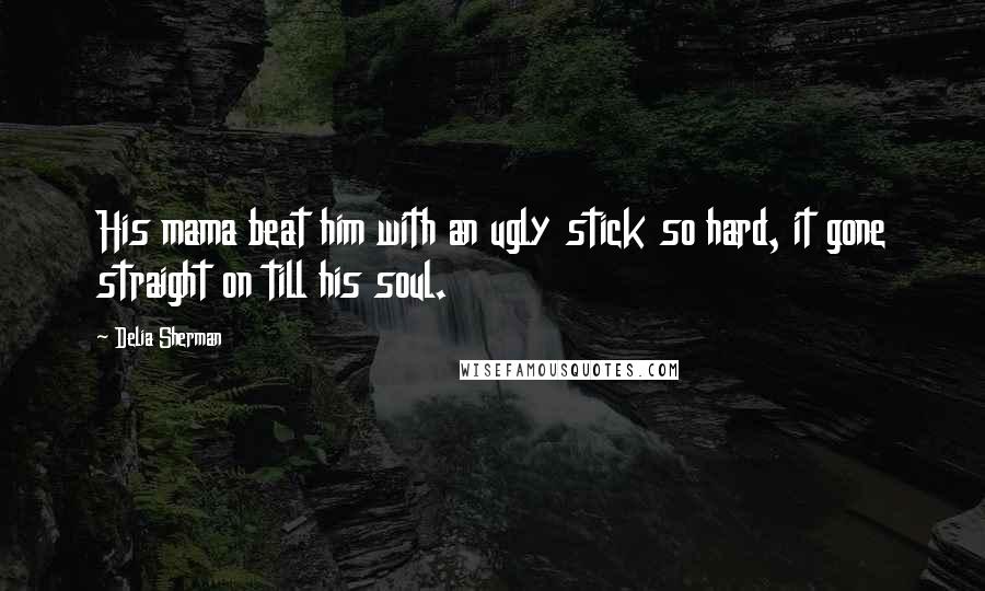 Delia Sherman Quotes: His mama beat him with an ugly stick so hard, it gone straight on till his soul.