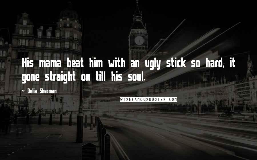 Delia Sherman Quotes: His mama beat him with an ugly stick so hard, it gone straight on till his soul.