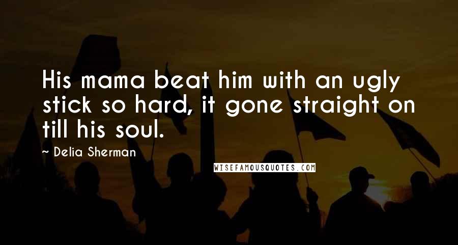 Delia Sherman Quotes: His mama beat him with an ugly stick so hard, it gone straight on till his soul.