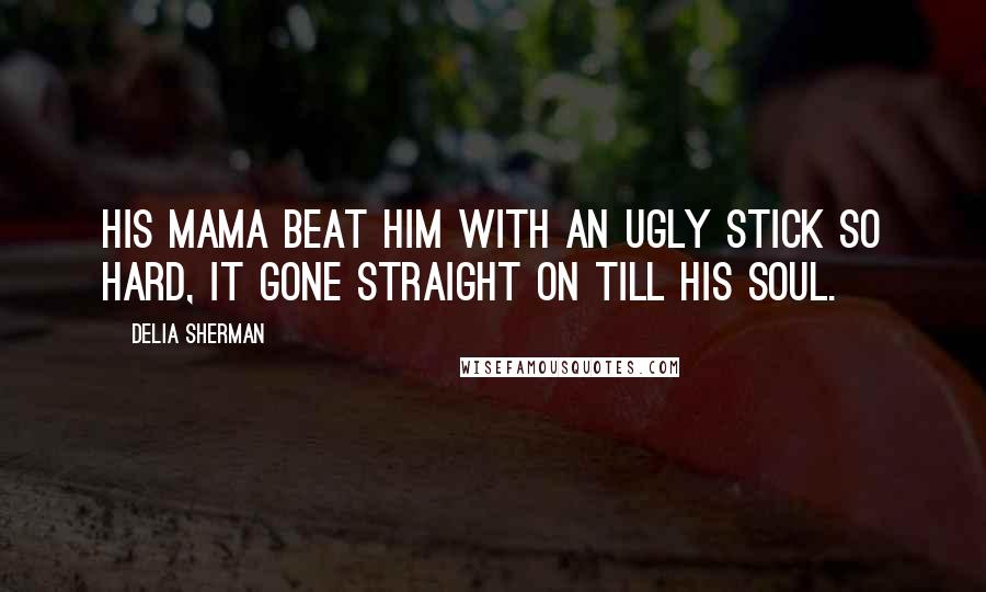 Delia Sherman Quotes: His mama beat him with an ugly stick so hard, it gone straight on till his soul.