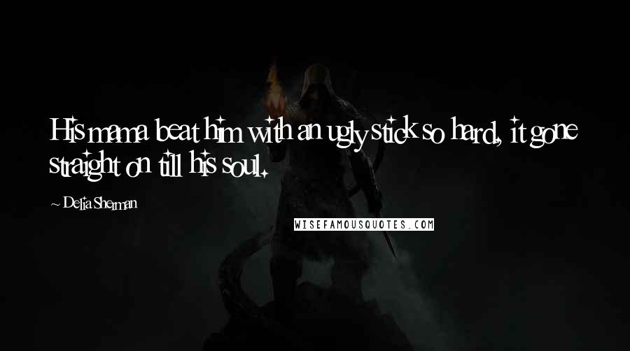 Delia Sherman Quotes: His mama beat him with an ugly stick so hard, it gone straight on till his soul.