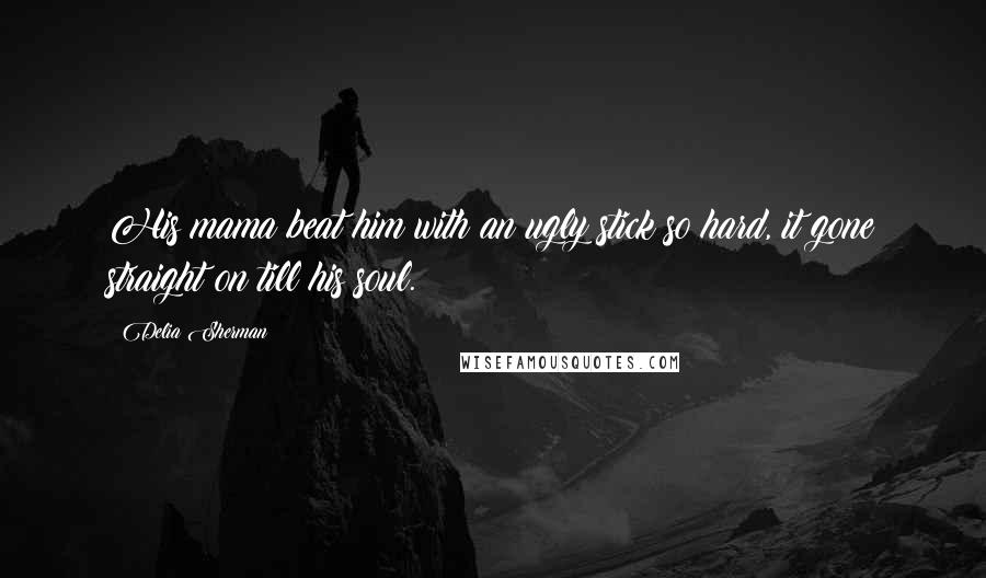 Delia Sherman Quotes: His mama beat him with an ugly stick so hard, it gone straight on till his soul.