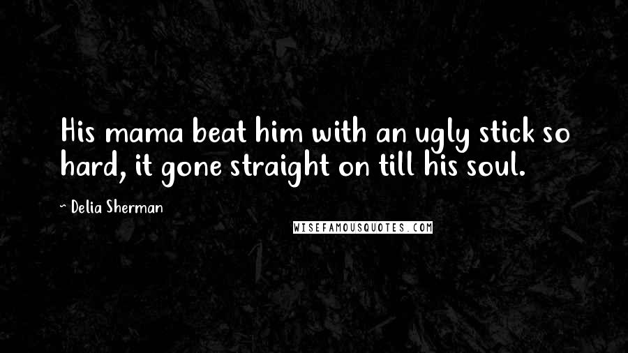 Delia Sherman Quotes: His mama beat him with an ugly stick so hard, it gone straight on till his soul.