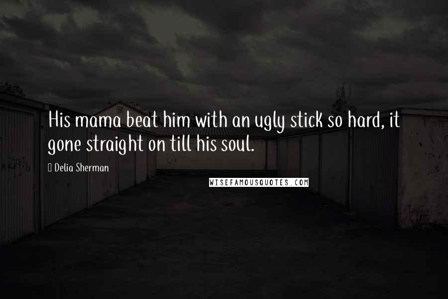 Delia Sherman Quotes: His mama beat him with an ugly stick so hard, it gone straight on till his soul.