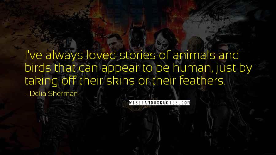 Delia Sherman Quotes: I've always loved stories of animals and birds that can appear to be human, just by taking off their skins or their feathers.