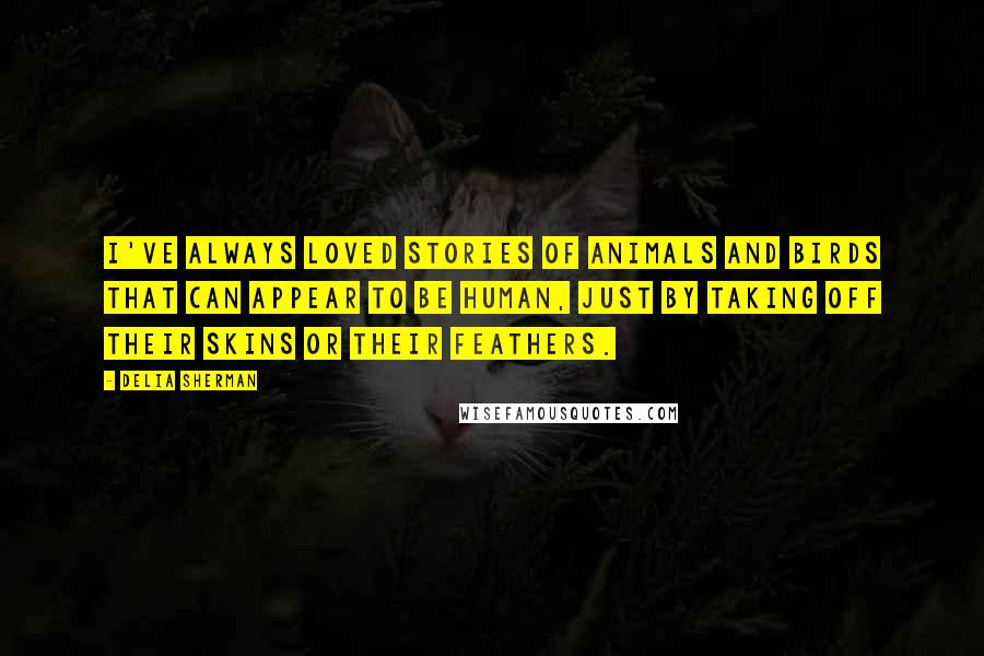 Delia Sherman Quotes: I've always loved stories of animals and birds that can appear to be human, just by taking off their skins or their feathers.