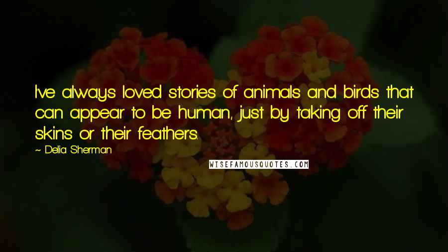 Delia Sherman Quotes: I've always loved stories of animals and birds that can appear to be human, just by taking off their skins or their feathers.