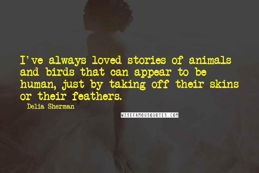 Delia Sherman Quotes: I've always loved stories of animals and birds that can appear to be human, just by taking off their skins or their feathers.