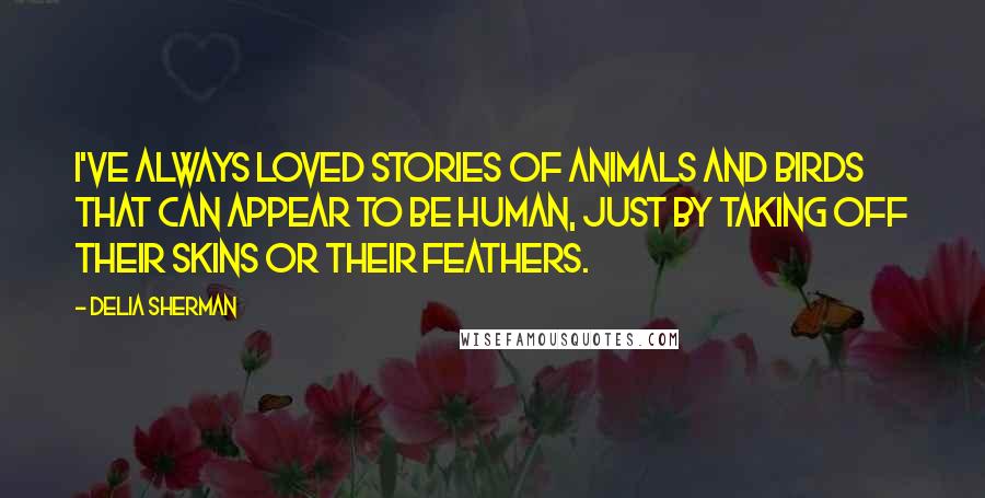 Delia Sherman Quotes: I've always loved stories of animals and birds that can appear to be human, just by taking off their skins or their feathers.