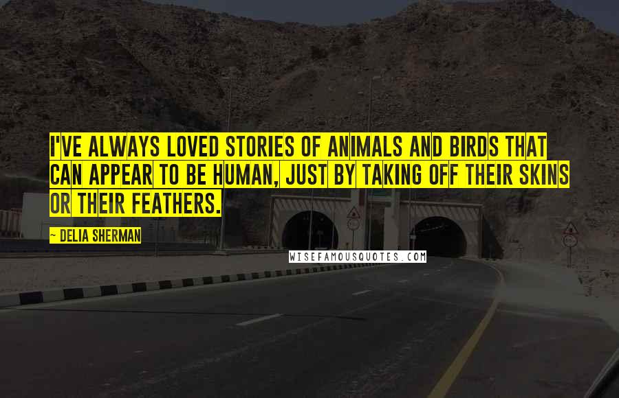Delia Sherman Quotes: I've always loved stories of animals and birds that can appear to be human, just by taking off their skins or their feathers.