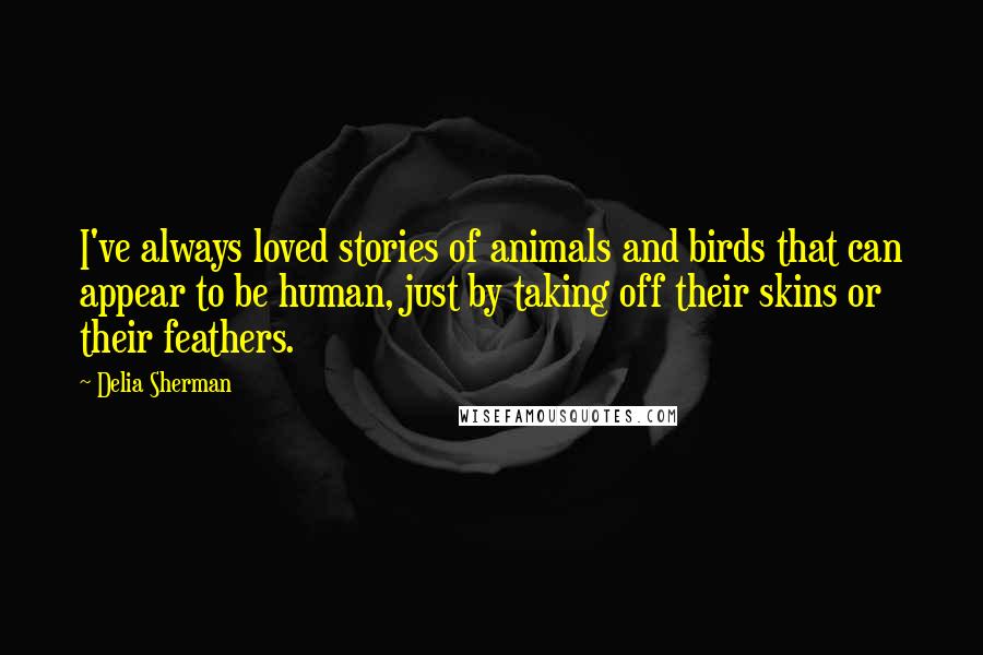 Delia Sherman Quotes: I've always loved stories of animals and birds that can appear to be human, just by taking off their skins or their feathers.