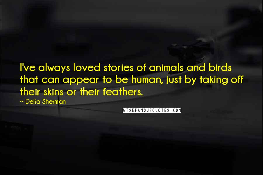 Delia Sherman Quotes: I've always loved stories of animals and birds that can appear to be human, just by taking off their skins or their feathers.