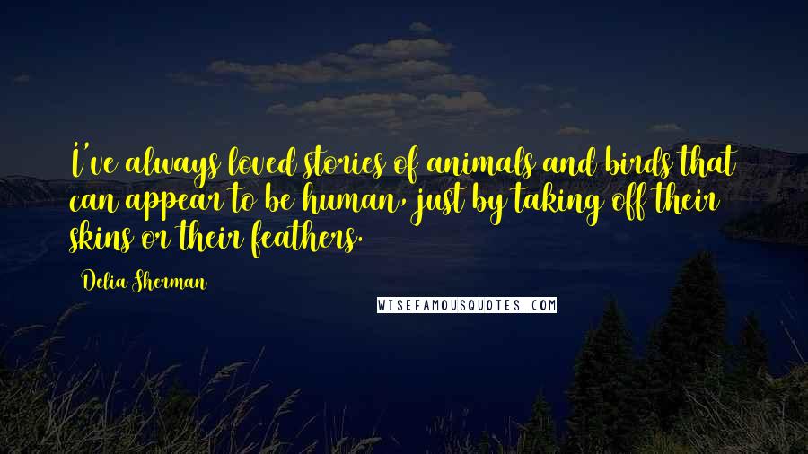 Delia Sherman Quotes: I've always loved stories of animals and birds that can appear to be human, just by taking off their skins or their feathers.