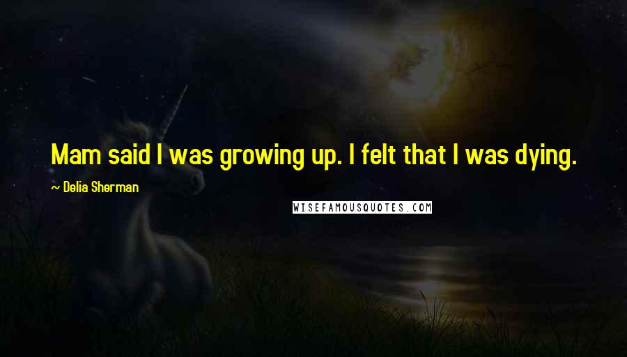 Delia Sherman Quotes: Mam said I was growing up. I felt that I was dying.