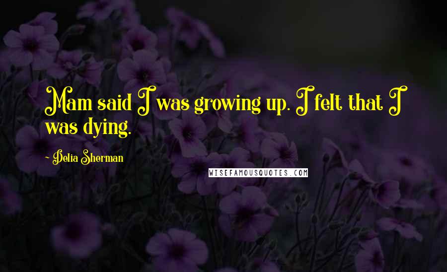 Delia Sherman Quotes: Mam said I was growing up. I felt that I was dying.