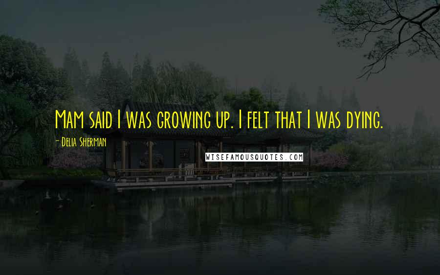 Delia Sherman Quotes: Mam said I was growing up. I felt that I was dying.