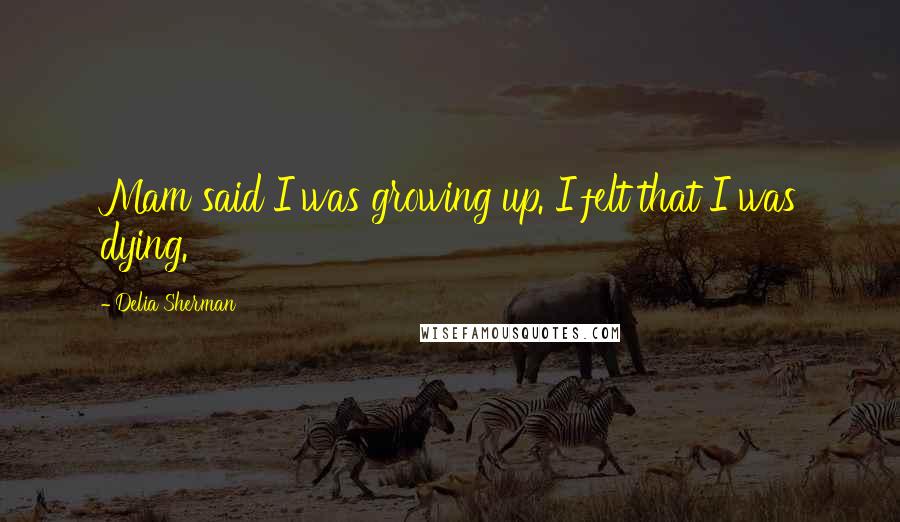 Delia Sherman Quotes: Mam said I was growing up. I felt that I was dying.