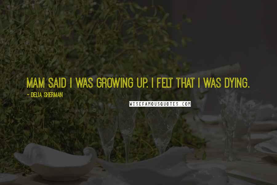 Delia Sherman Quotes: Mam said I was growing up. I felt that I was dying.