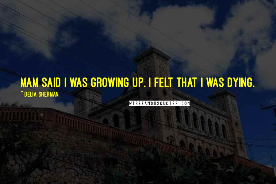 Delia Sherman Quotes: Mam said I was growing up. I felt that I was dying.
