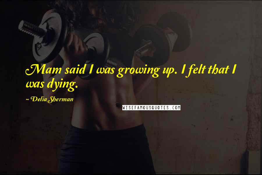 Delia Sherman Quotes: Mam said I was growing up. I felt that I was dying.