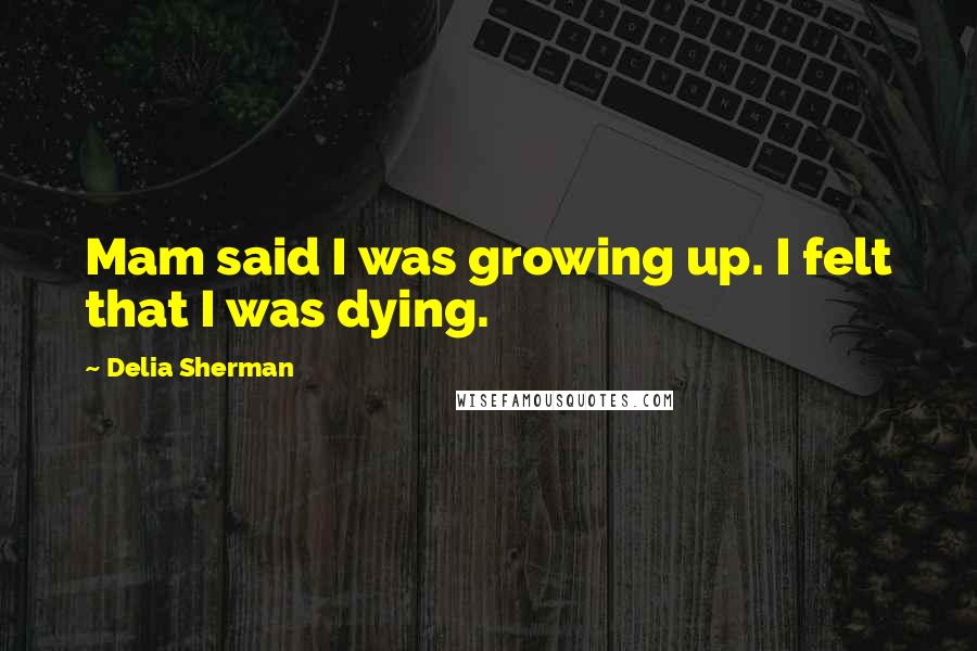 Delia Sherman Quotes: Mam said I was growing up. I felt that I was dying.