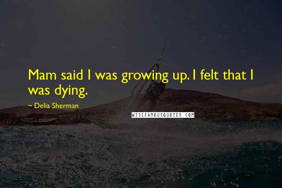 Delia Sherman Quotes: Mam said I was growing up. I felt that I was dying.