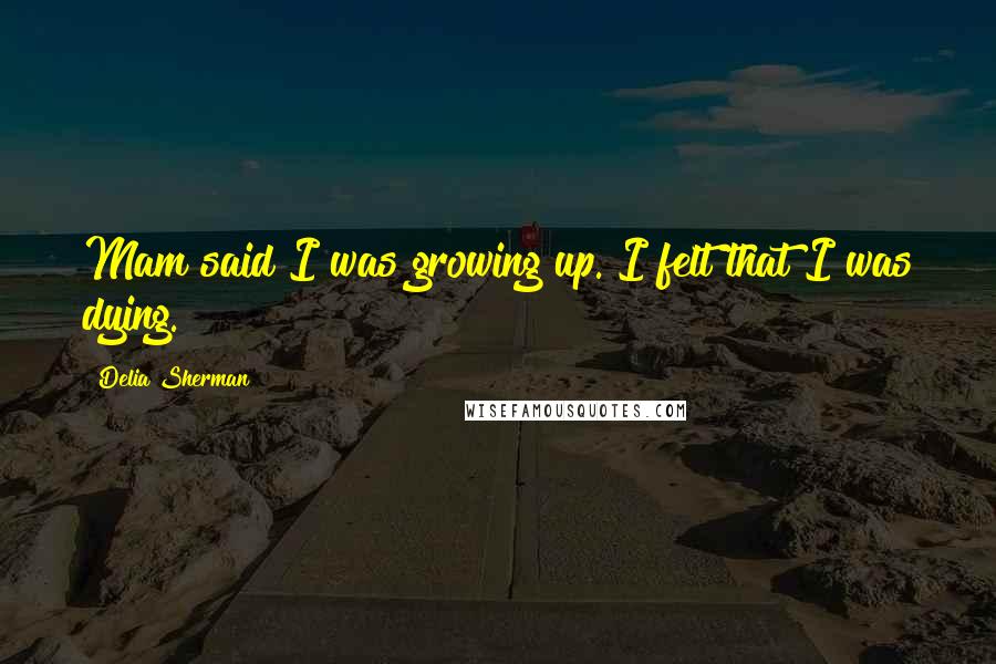 Delia Sherman Quotes: Mam said I was growing up. I felt that I was dying.
