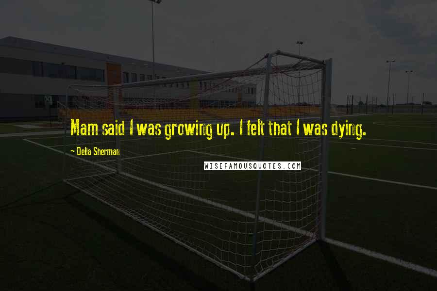 Delia Sherman Quotes: Mam said I was growing up. I felt that I was dying.