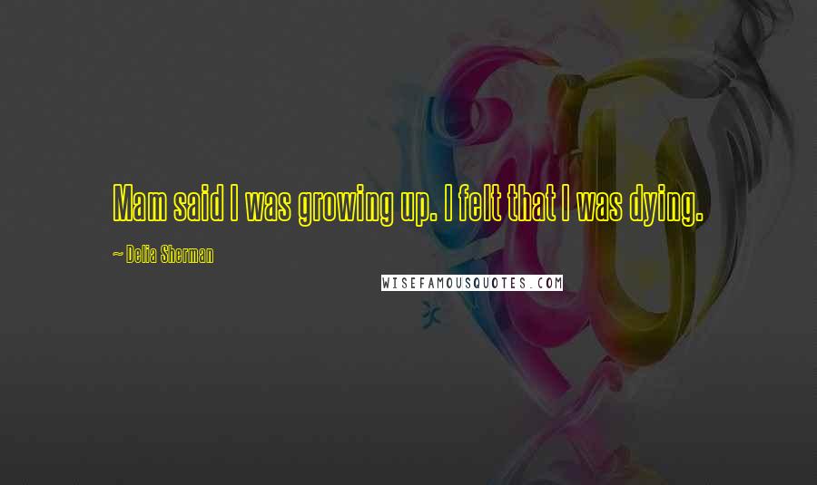 Delia Sherman Quotes: Mam said I was growing up. I felt that I was dying.