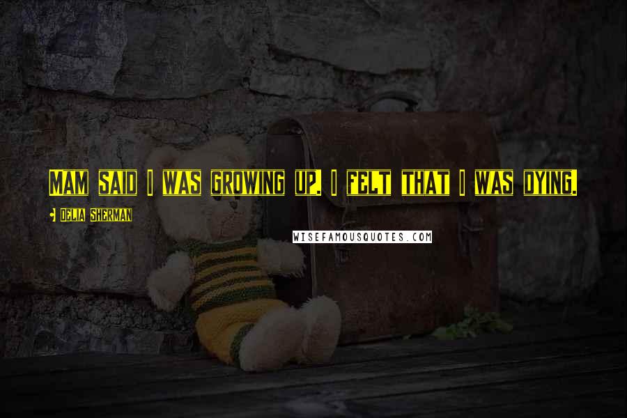Delia Sherman Quotes: Mam said I was growing up. I felt that I was dying.